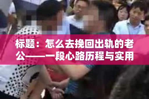 标题：怎么去挽回出轨的老公——一段心路历程与实用建议