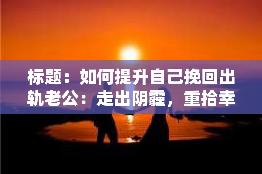 标题：如何提升自己挽回出轨老公：走出阴霾，重拾幸福
