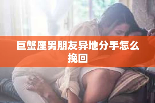 巨蟹座男朋友异地分手怎么挽回