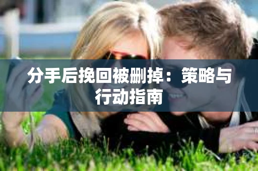 分手后挽回被删掉：策略与行动指南