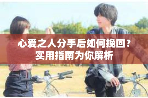 心爱之人分手后如何挽回？实用指南为你解析