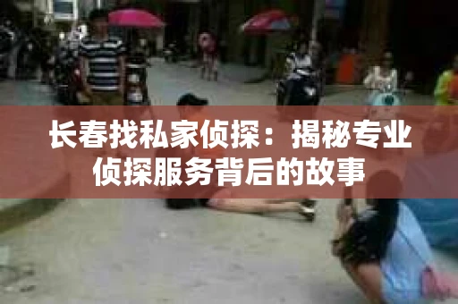 长春找私家侦探：揭秘专业侦探服务背后的故事
