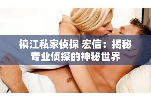 镇江私家侦探 宏信：揭秘专业侦探的神秘世界