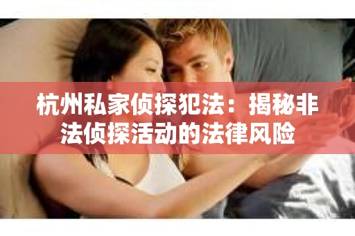 杭州私家侦探犯法：揭秘非法侦探活动的法律风险
