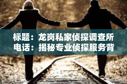 标题：龙岗私家侦探调查所电话：揭秘专业侦探服务背后的故事