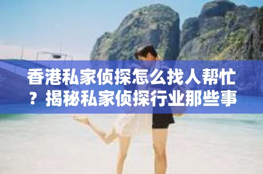 香港私家侦探怎么找人帮忙？揭秘私家侦探行业那些事儿