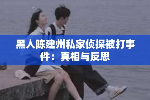 黑人陈建州私家侦探被打事件：真相与反思