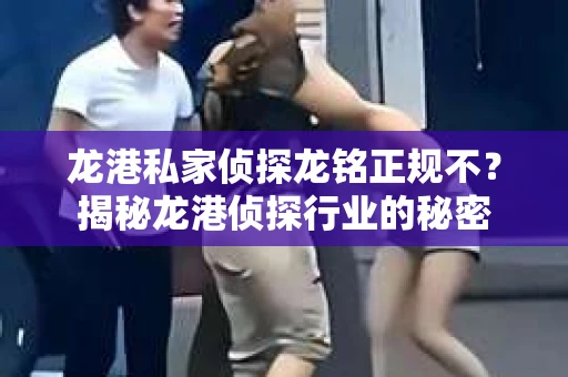 龙港私家侦探龙铭正规不？揭秘龙港侦探行业的秘密