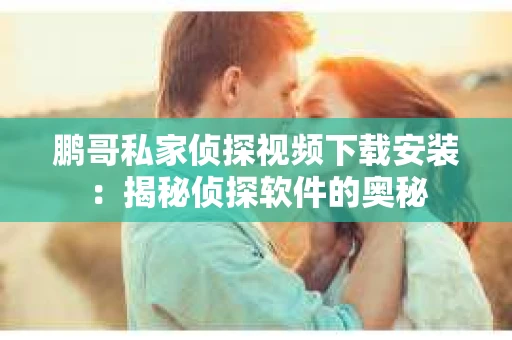 鹏哥私家侦探视频下载安装：揭秘侦探软件的奥秘