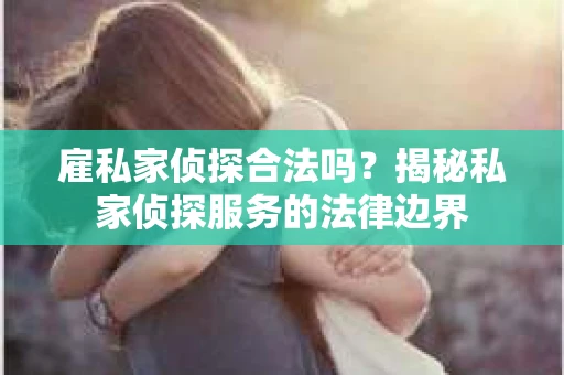 雇私家侦探合法吗？揭秘私家侦探服务的法律边界