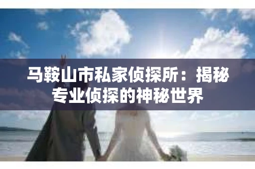 马鞍山市私家侦探所：揭秘专业侦探的神秘世界