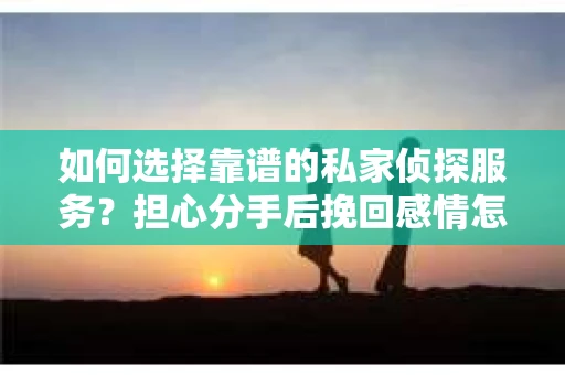 如何选择靠谱的私家侦探服务?担心分手后挽回感情怎么办? 如何选择靠谱的私家侦探服务?担心分手后挽回感情怎么办?