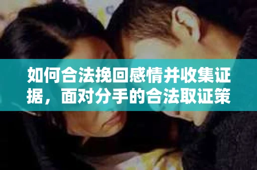 如何合法挽回感情并收集证据，面对分手的合法取证策略
