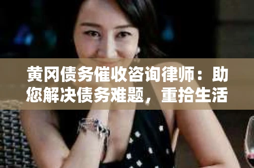 黄冈债务催收咨询律师：助您解决债务难题，重拾生活信心