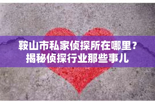 鞍山市私家侦探所在哪里？揭秘侦探行业那些事儿