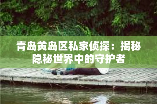 青岛黄岛区私家侦探：揭秘隐秘世界中的守护者