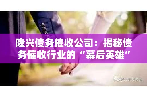 隆兴债务催收公司：揭秘债务催收行业的“幕后英雄”