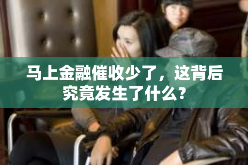 马上金融催收少了，这背后究竟发生了什么？