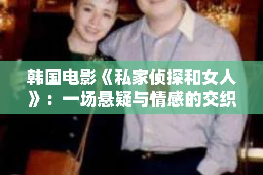 韩国电影《私家侦探和女人》：一场悬疑与情感的交织之旅