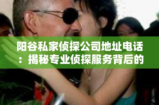 阳谷私家侦探公司地址电话：揭秘专业侦探服务背后的故事