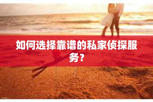 如何选择靠谱的私家侦探服务？