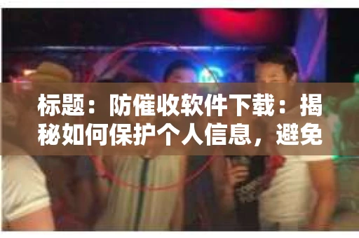 标题：防催收软件下载：揭秘如何保护个人信息，避免骚扰电话