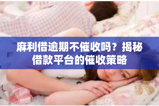 麻利借逾期不催收吗？揭秘借款平台的催收策略
