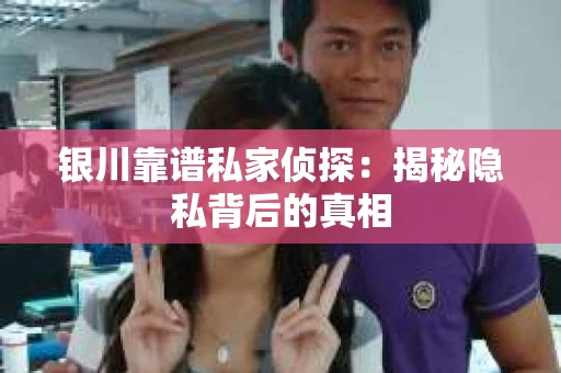 银川靠谱私家侦探：揭秘隐私背后的真相