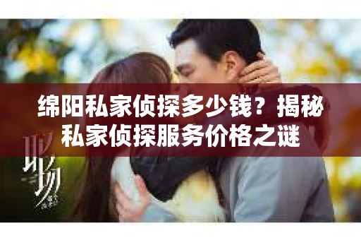 绵阳私家侦探多少钱？揭秘私家侦探服务价格之谜