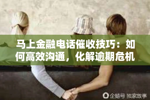 马上金融电话催收技巧：如何高效沟通，化解逾期危机
