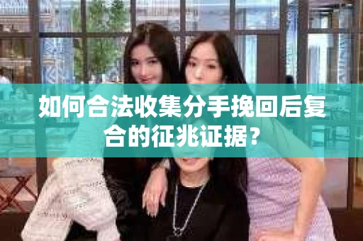 如何合法收集分手挽回后复合的征兆证据？