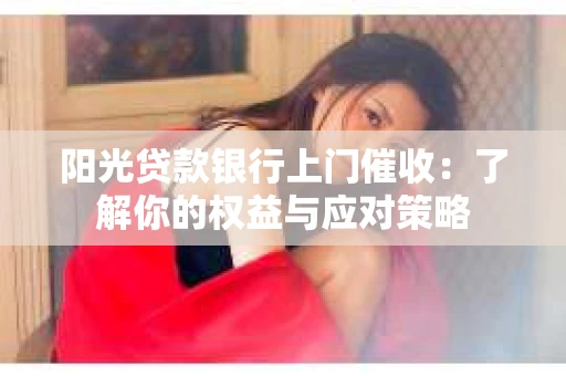 阳光贷款银行上门催收：了解你的权益与应对策略