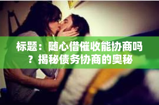标题：随心借催收能协商吗？揭秘债务协商的奥秘