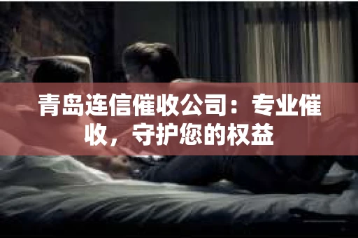 青岛连信催收公司：专业催收，守护您的权益