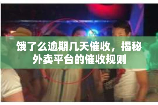 饿了么逾期几天催收，揭秘外卖平台的催收规则