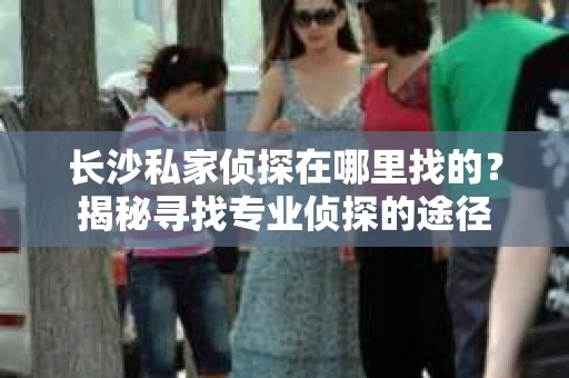 长沙私家侦探在哪里找的？揭秘寻找专业侦探的途径