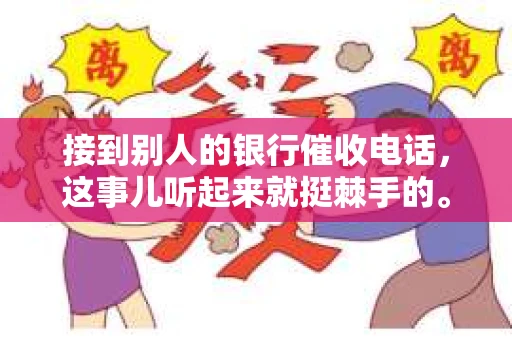 接到别人的银行催收电话，这事儿听起来就挺棘手的。我最近就遇到了这样的事情，所以想和大家聊聊这个话题。首先，你得明白，银行催收电话并不是什么新鲜事儿，但面对这样的电话，我们该如何应对呢？下面，我就从自己的经历出发，和大家分享一下我的看法。