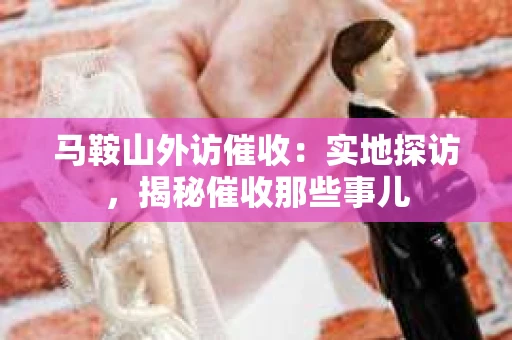 马鞍山外访催收：实地探访，揭秘催收那些事儿