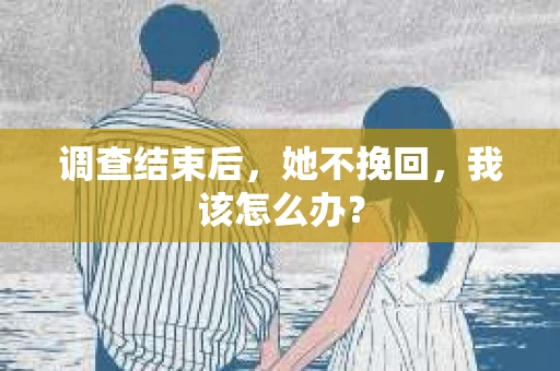 调查结束后，她不挽回，我该怎么办？