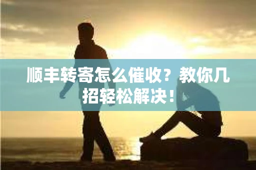顺丰转寄怎么催收？教你几招轻松解决！