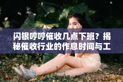 闪银哼哼催收几点下班？揭秘催收行业的作息时间与工作状态