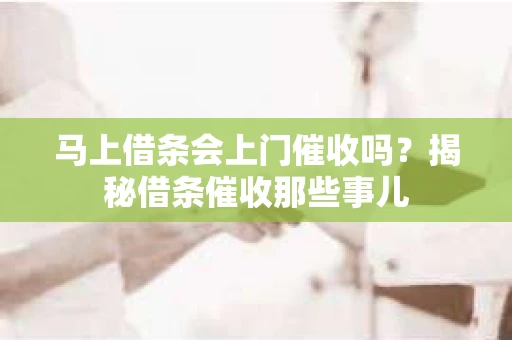 马上借条会上门催收吗？揭秘借条催收那些事儿