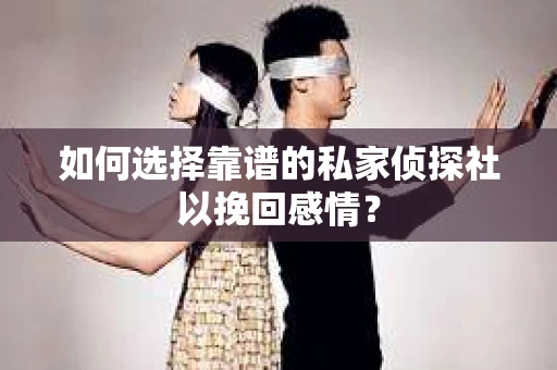 如何选择靠谱的私家侦探社以挽回感情？