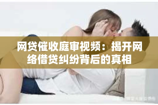 网贷催收庭审视频：揭开网络借贷纠纷背后的真相