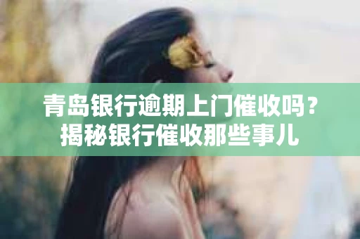 青岛银行逾期上门催收吗？揭秘银行催收那些事儿