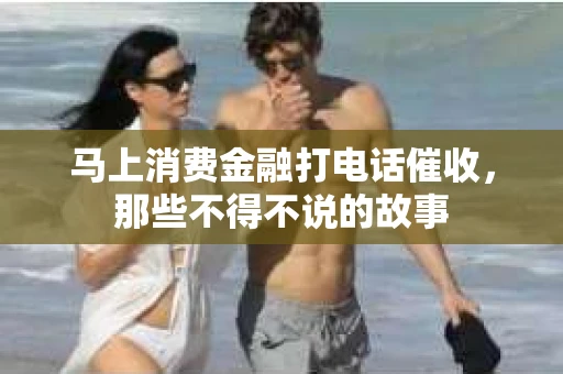 马上消费金融打电话催收，那些不得不说的故事