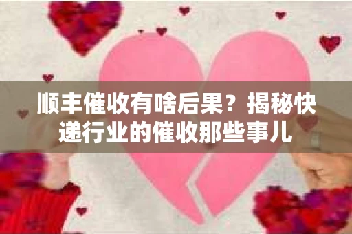 顺丰催收有啥后果？揭秘快递行业的催收那些事儿