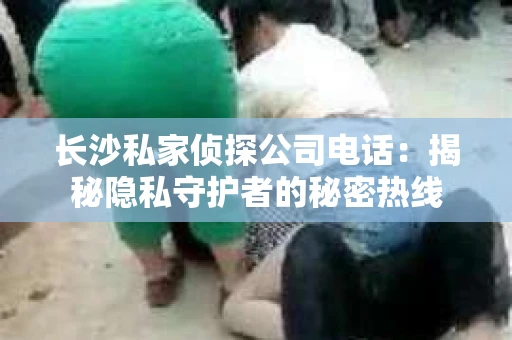 长沙私家侦探公司电话：揭秘隐私守护者的秘密热线