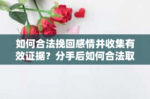 如何合法挽回感情并收集有效证据？分手后如何合法取证