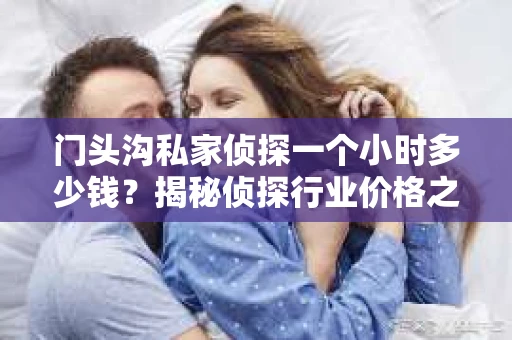 门头沟私家侦探一个小时多少钱？揭秘侦探行业价格之谜